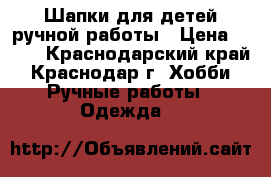 Шапки для детей ручной работы › Цена ­ 500 - Краснодарский край, Краснодар г. Хобби. Ручные работы » Одежда   